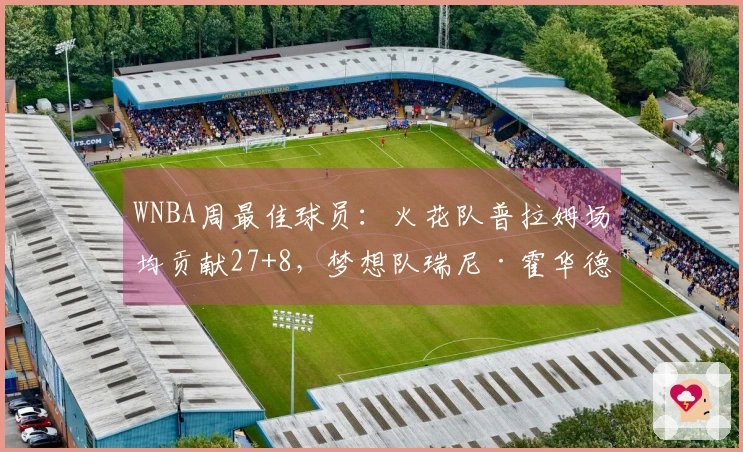 WNBA周最佳球员：火花队普拉姆场均贡献27+8，梦想队瑞尼·霍华德收获23+6+4