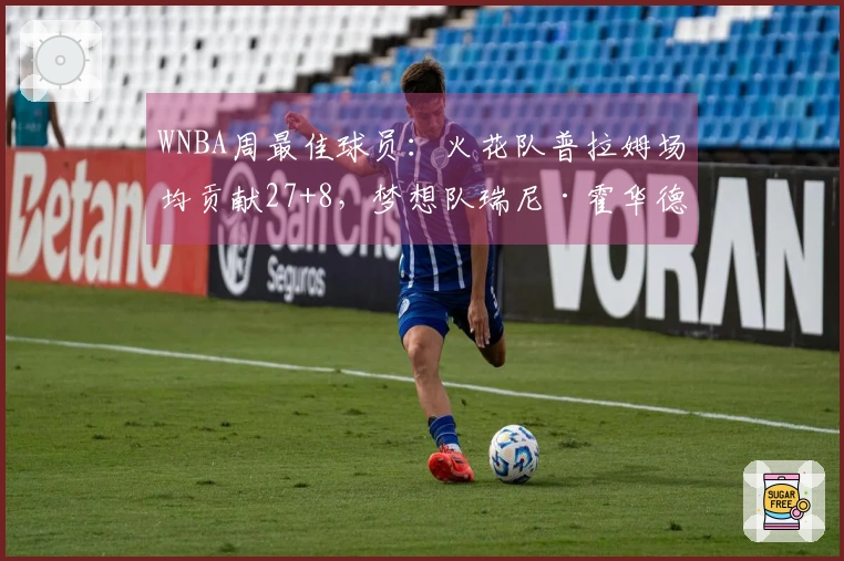 WNBA周最佳球员：火花队普拉姆场均贡献27+8，梦想队瑞尼·霍华德收获23+6+4